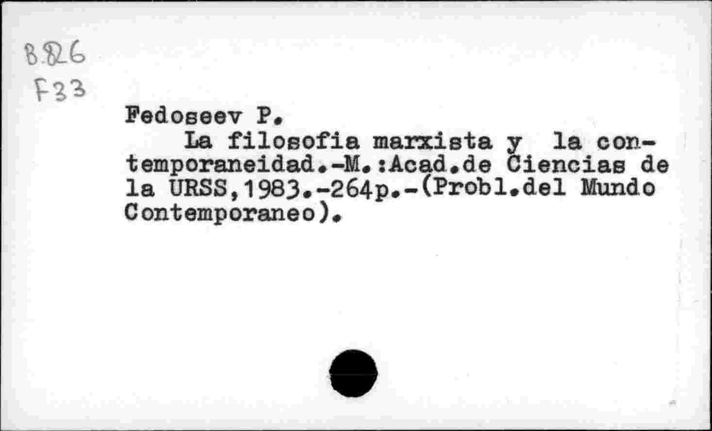 ﻿
Fedoseev P.
La filosofia marxiste y la con-temporaneidad.-M.jAcad.de Ciencias de la URSS,1983.-264p.-(Probl.del Mundo Contemporaneo).